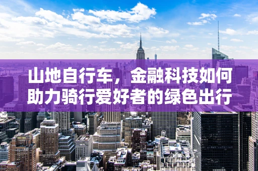 山地自行车，金融科技如何助力骑行爱好者的绿色出行？