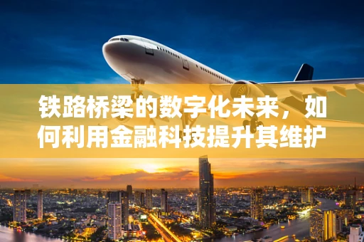 铁路桥梁的数字化未来，如何利用金融科技提升其维护与融资效率？