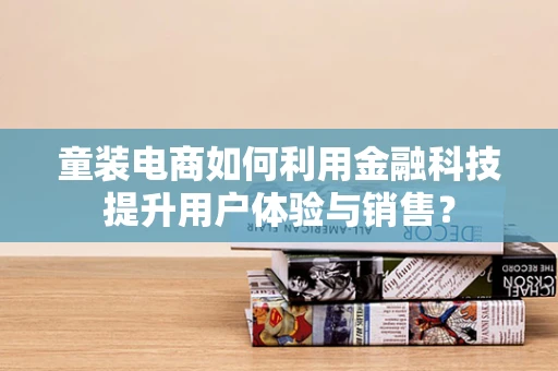 童装电商如何利用金融科技提升用户体验与销售？