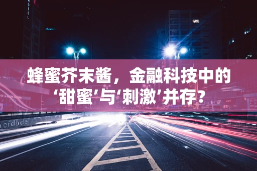 蜂蜜芥末酱，金融科技中的‘甜蜜’与‘刺激’并存？