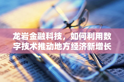 龙岩金融科技，如何利用数字技术推动地方经济新增长？