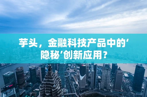 芋头，金融科技产品中的‘隐秘’创新应用？