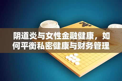 阴道炎与女性金融健康，如何平衡私密健康与财务管理？