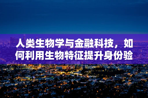 人类生物学与金融科技，如何利用生物特征提升身份验证的安全性？