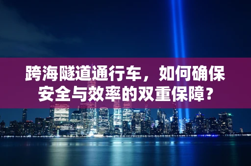 跨海隧道通行车，如何确保安全与效率的双重保障？