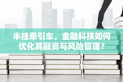半挂牵引车，金融科技如何优化其融资与风险管理？
