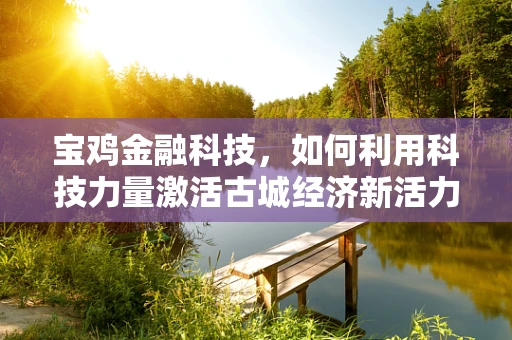 宝鸡金融科技，如何利用科技力量激活古城经济新活力？