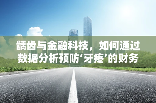 龋齿与金融科技，如何通过数据分析预防‘牙疼’的财务‘黑洞’？