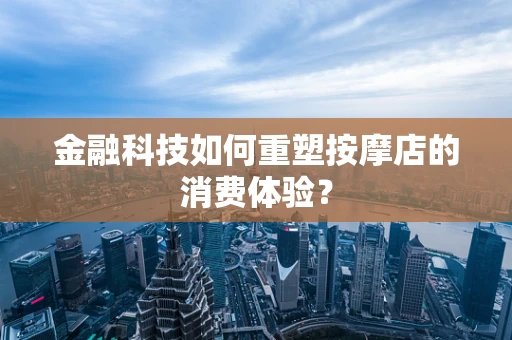 金融科技如何重塑按摩店的消费体验？