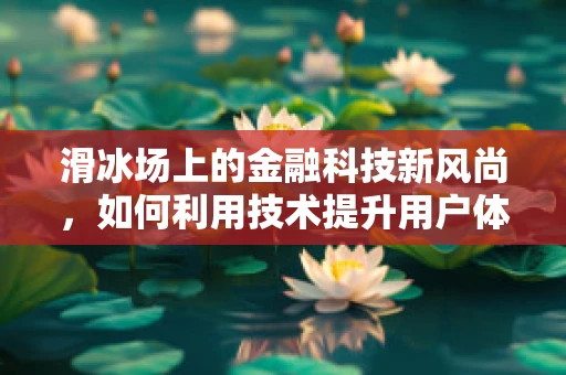 滑冰场上的金融科技新风尚，如何利用技术提升用户体验？