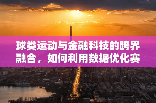球类运动与金融科技的跨界融合，如何利用数据优化赛事管理？