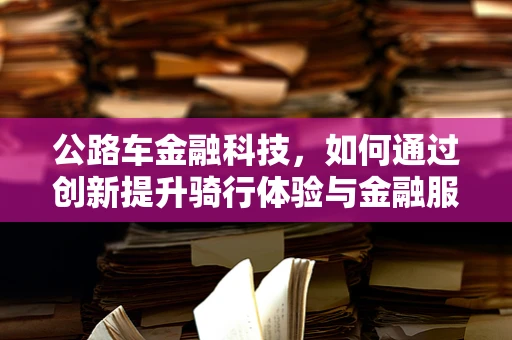 公路车金融科技，如何通过创新提升骑行体验与金融服务？