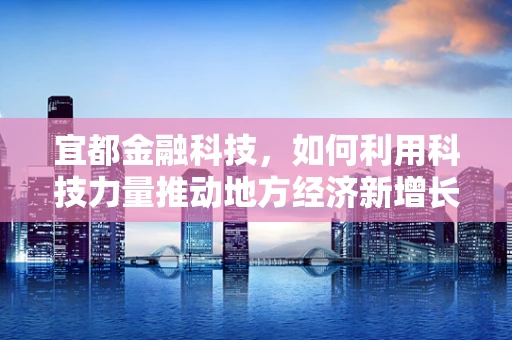 宜都金融科技，如何利用科技力量推动地方经济新增长？