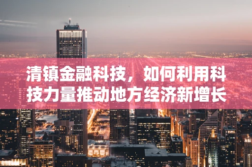 清镇金融科技，如何利用科技力量推动地方经济新增长？