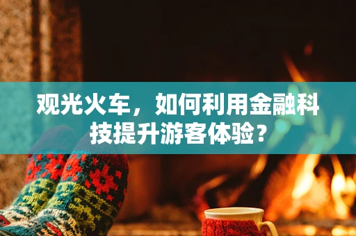观光火车，如何利用金融科技提升游客体验？