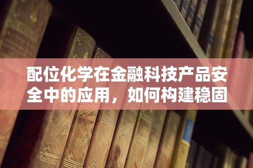 配位化学在金融科技产品安全中的应用，如何构建稳固的‘化学键’？