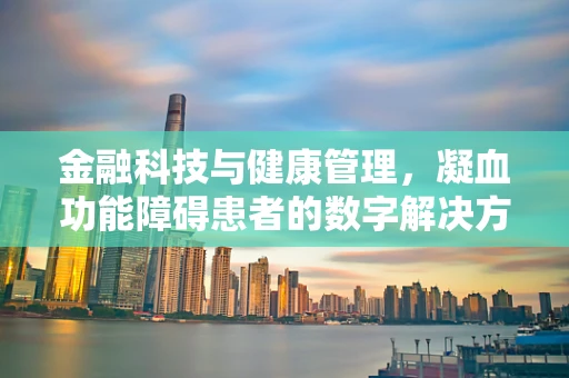 金融科技与健康管理，凝血功能障碍患者的数字解决方案如何设计？