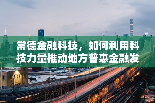 常德金融科技，如何利用科技力量推动地方普惠金融发展？
