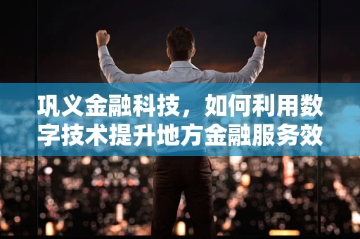巩义金融科技，如何利用数字技术提升地方金融服务效率？