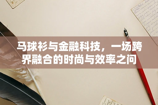 马球衫与金融科技，一场跨界融合的时尚与效率之问
