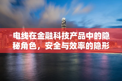 电线在金融科技产品中的隐秘角色，安全与效率的隐形纽带？