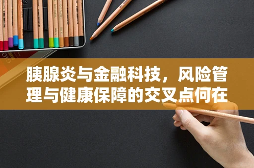 胰腺炎与金融科技，风险管理与健康保障的交叉点何在？