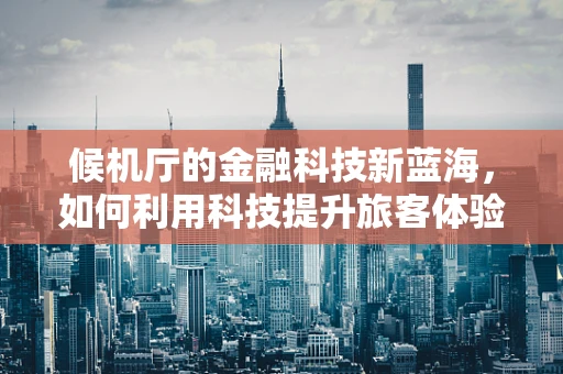 候机厅的金融科技新蓝海，如何利用科技提升旅客体验？