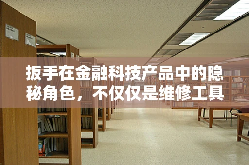 扳手在金融科技产品中的隐秘角色，不仅仅是维修工具
