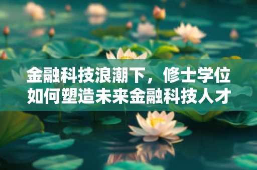 金融科技浪潮下，修士学位如何塑造未来金融科技人才？