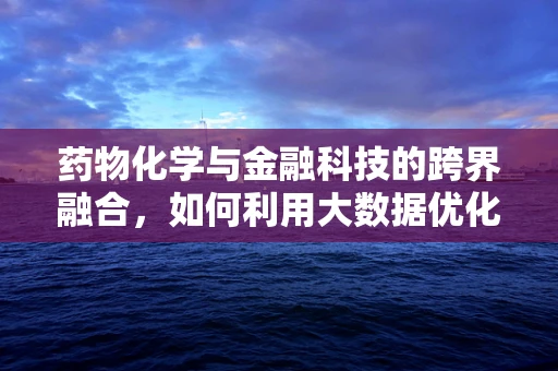 药物化学与金融科技的跨界融合，如何利用大数据优化药物研发？