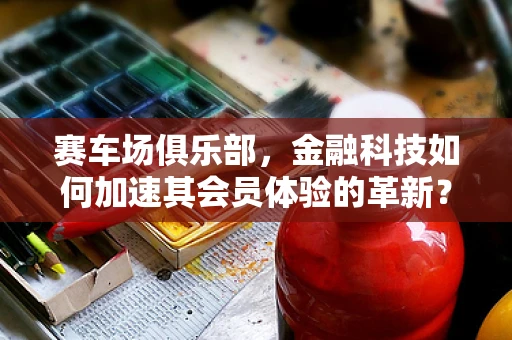 赛车场俱乐部，金融科技如何加速其会员体验的革新？