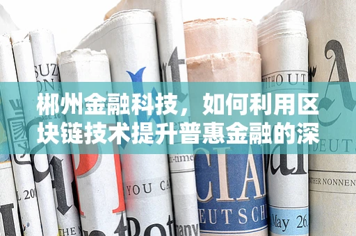 郴州金融科技，如何利用区块链技术提升普惠金融的深度与广度？
