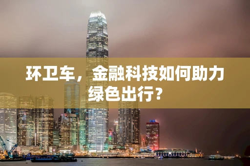 环卫车，金融科技如何助力绿色出行？