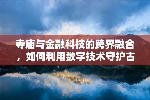 寺庙与金融科技的跨界融合，如何利用数字技术守护古刹的智慧与宁静？