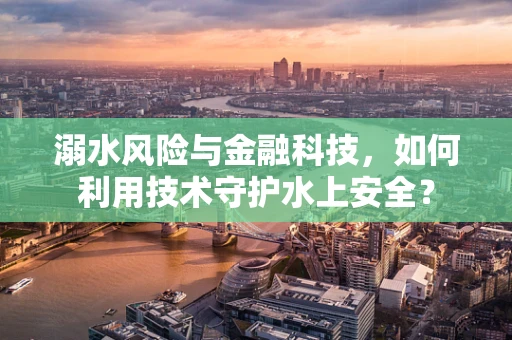 溺水风险与金融科技，如何利用技术守护水上安全？