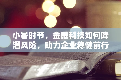 小暑时节，金融科技如何降温风险，助力企业稳健前行？