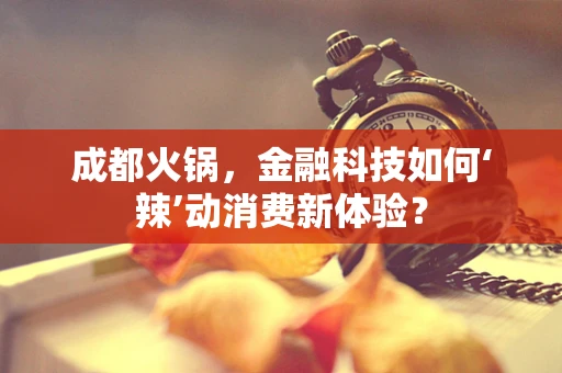 成都火锅，金融科技如何‘辣’动消费新体验？