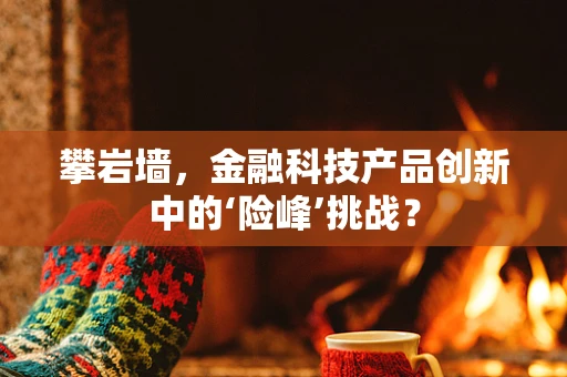 攀岩墙，金融科技产品创新中的‘险峰’挑战？
