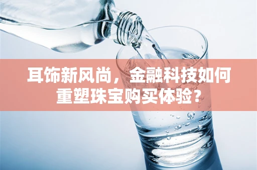 耳饰新风尚，金融科技如何重塑珠宝购买体验？