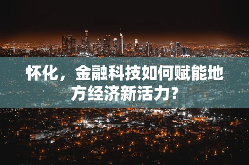 怀化，金融科技如何赋能地方经济新活力？
