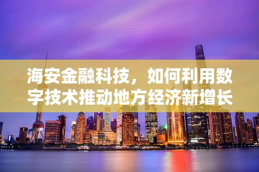 海安金融科技，如何利用数字技术推动地方经济新增长？
