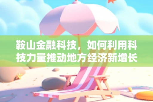 鞍山金融科技，如何利用科技力量推动地方经济新增长？