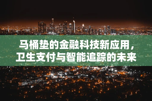 马桶垫的金融科技新应用，卫生支付与智能追踪的未来？