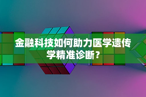 金融科技如何助力医学遗传学精准诊断？