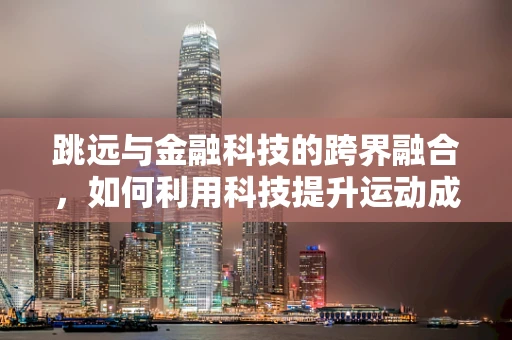 跳远与金融科技的跨界融合，如何利用科技提升运动成绩的‘飞跃’？