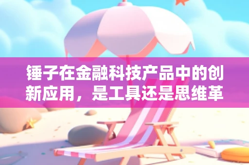 锤子在金融科技产品中的创新应用，是工具还是思维革命？