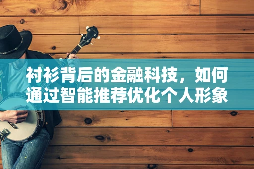 衬衫背后的金融科技，如何通过智能推荐优化个人形象？