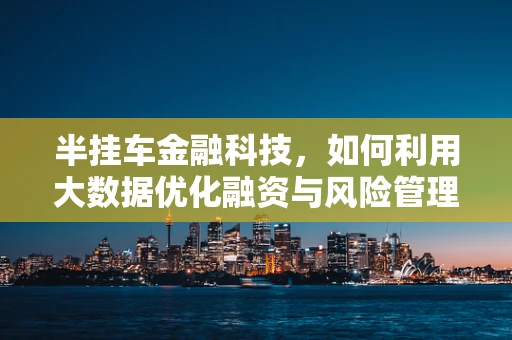 半挂车金融科技，如何利用大数据优化融资与风险管理？