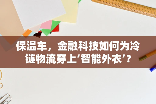 保温车，金融科技如何为冷链物流穿上‘智能外衣’？