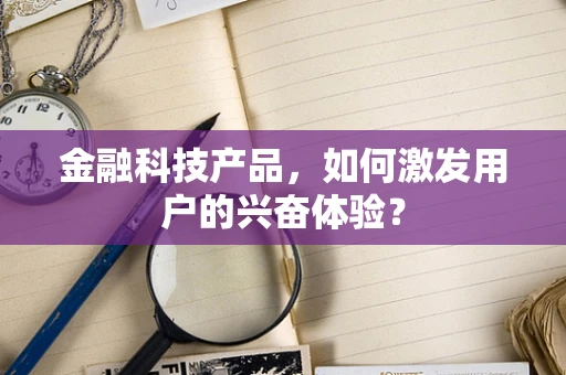 金融科技产品，如何激发用户的兴奋体验？